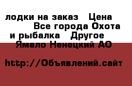 лодки на заказ › Цена ­ 15 000 - Все города Охота и рыбалка » Другое   . Ямало-Ненецкий АО